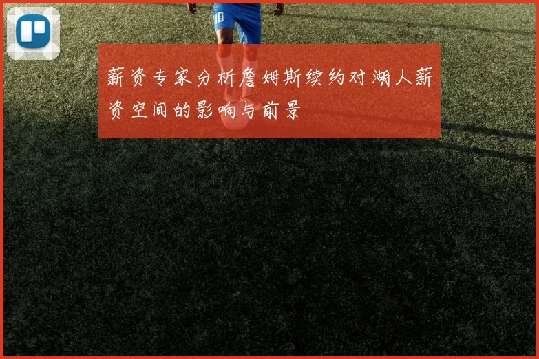 薪资专家分析詹姆斯续约对湖人薪资空间的影响与前景