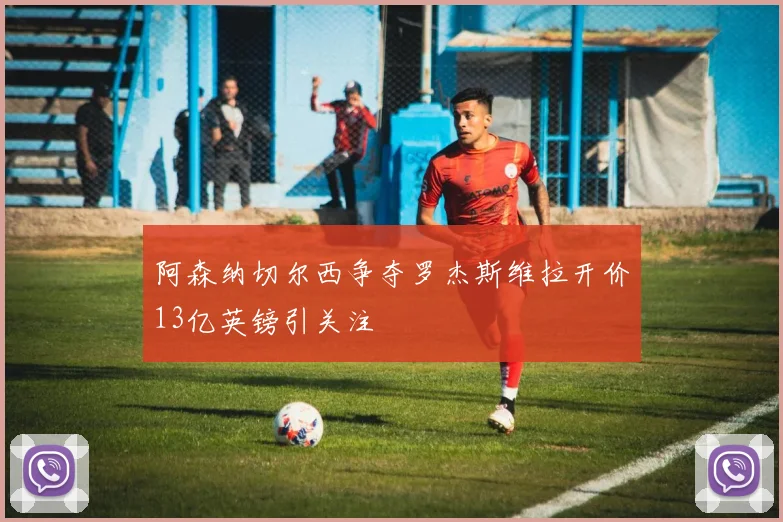 阿森纳切尔西争夺罗杰斯维拉开价13亿英镑引关注