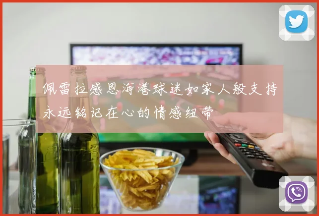 佩雷拉感恩海港球迷如家人般支持永远铭记在心的情感纽带