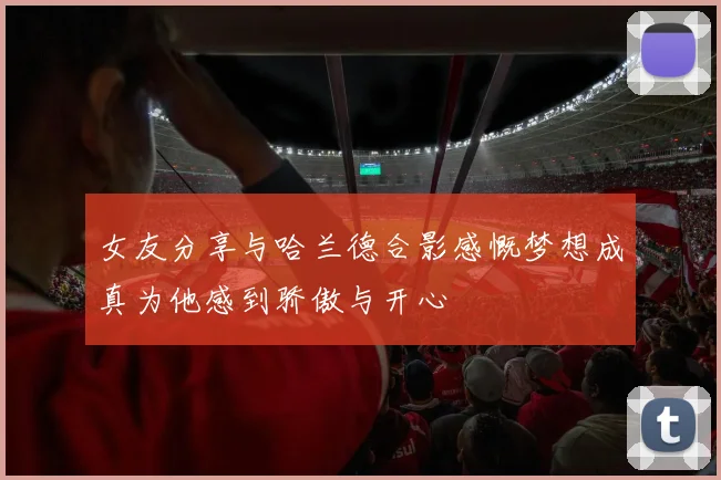 女友分享与哈兰德合影感慨梦想成真为他感到骄傲与开心