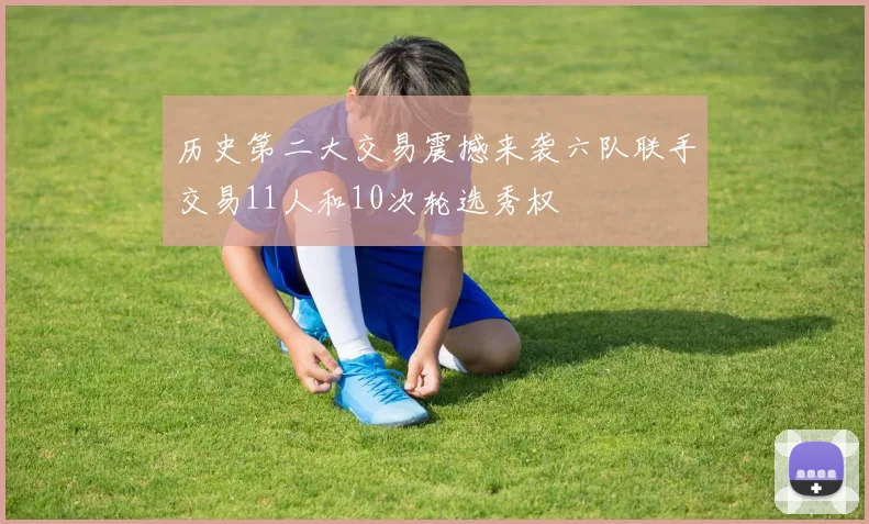 历史第二大交易震撼来袭六队联手交易11人和10次轮选秀权