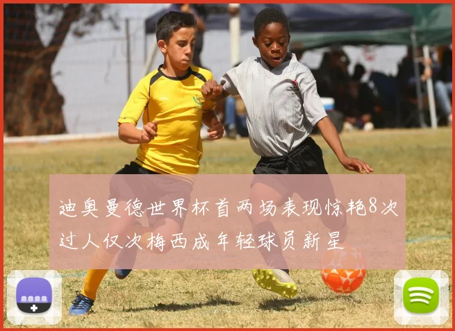 迪奥曼德世界杯首两场表现惊艳8次过人仅次梅西成年轻球员新星