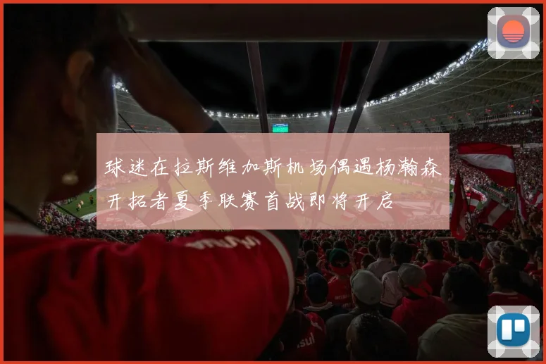球迷在拉斯维加斯机场偶遇杨瀚森开拓者夏季联赛首战即将开启