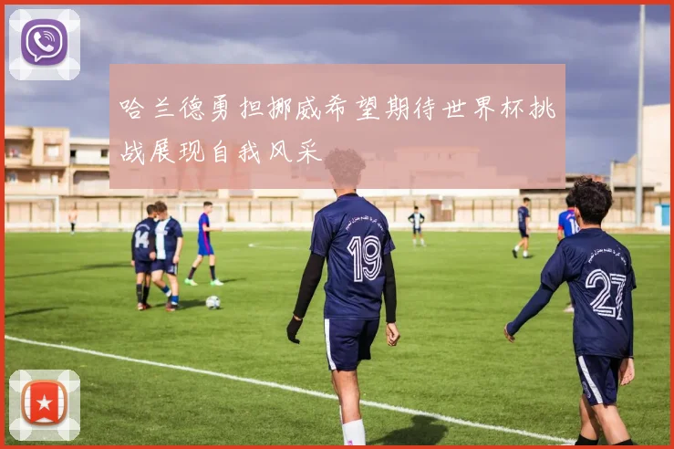 哈兰德勇担挪威希望期待世界杯挑战展现自我风采