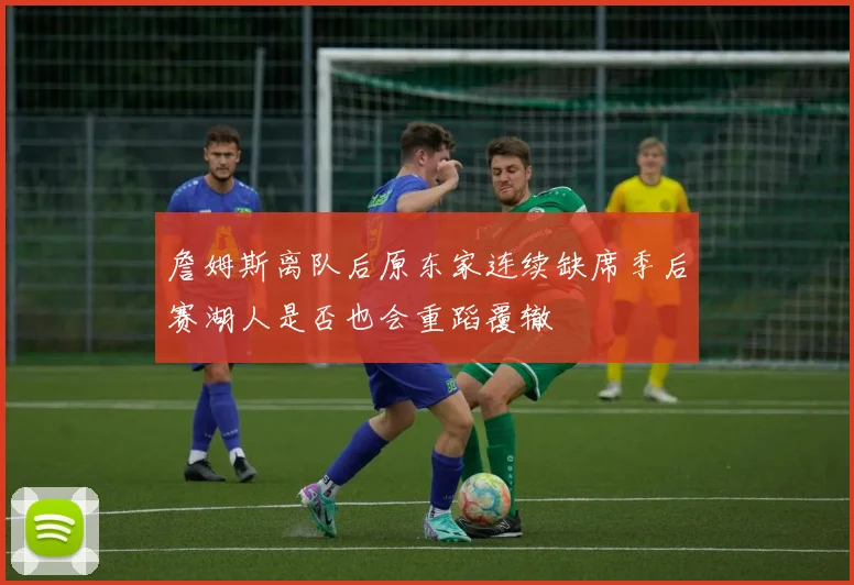 詹姆斯离队后原东家连续缺席季后赛湖人是否也会重蹈覆辙